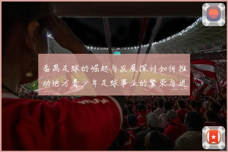 番禺足球的崛起与发展探讨如何推动地方青少年足球事业的繁荣与进步