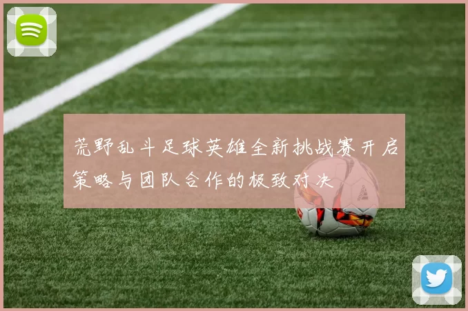 荒野乱斗足球英雄全新挑战赛开启策略与团队合作的极致对决
