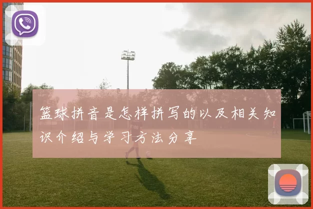 篮球拼音是怎样拼写的以及相关知识介绍与学习方法分享