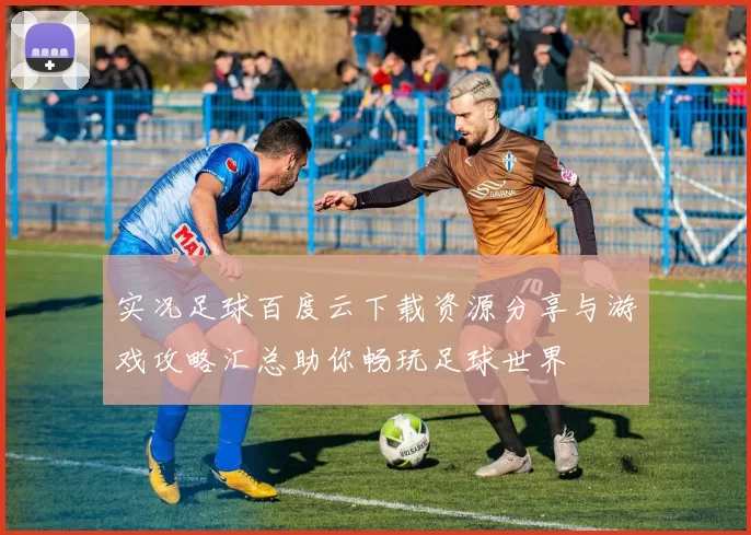 实况足球百度云下载资源分享与游戏攻略汇总助你畅玩足球世界